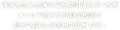 海峡と里山・里海の宝を民間活力でつなぎオール下関の文化観光振興で豊かな暮らしの実現を目指します。